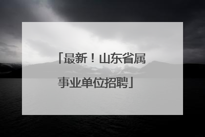 最新！山东省属事业单位招聘