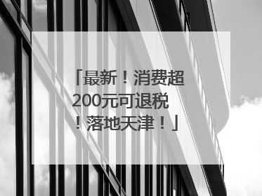 最新！消费超200元可退税！落地天津！