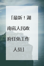 最新！湖南省人民政府任免工作人员