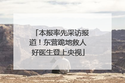 本报率先采访报道！东营跪地救人好医生登上央视