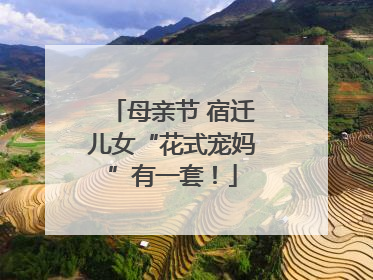 母亲节 宿迁儿女“花式宠妈”有一套！