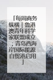 每周商务纵横｜鲁港澳青年科学家联盟成立；青岛西海岸国际能源自贸港启用