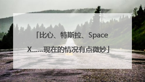 比心、特斯拉、SpaceX……现在的情况有点微妙