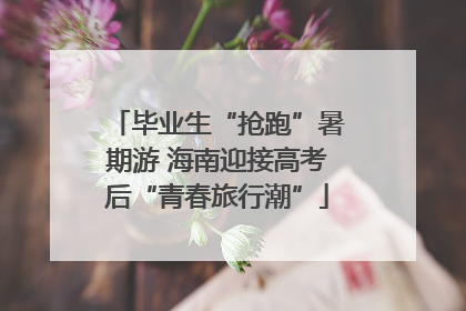毕业生“抢跑”暑期游 海南迎接高考后“青春旅行潮”