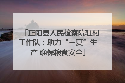 正阳县人民检察院驻村工作队：助力“三夏”生产 确保粮食安全