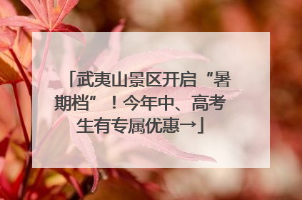 武夷山景区开启“暑期档”！今年中、高考生有专属优惠→