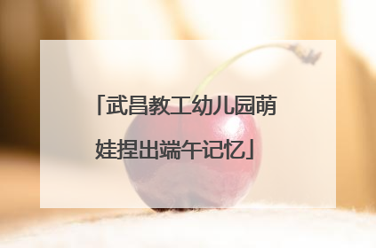 武昌教工幼儿园萌娃捏出端午记忆