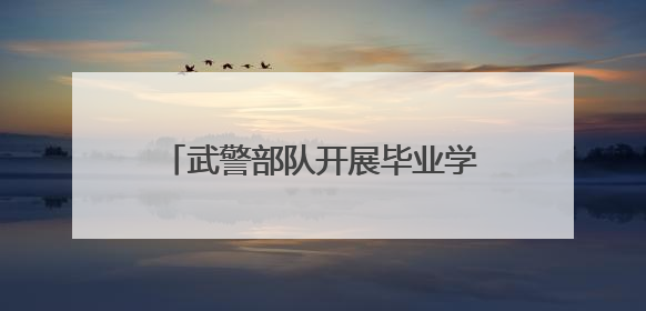 武警部队开展毕业学员分配政策宣讲活动