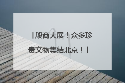 殷商大展！众多珍贵文物集结北京！