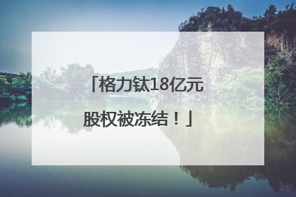 格力钛18亿元股权被冻结！