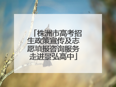 株洲市高考招生政策宣传及志愿填报咨询服务走进景弘高中
