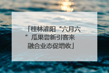 桂林灌阳“六月六”瓜果尝新引客来 融合业态促增收