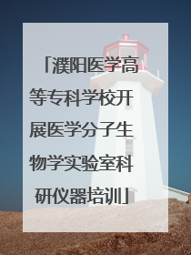 濮阳医学高等专科学校开展医学分子生物学实验室科研仪器培训