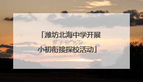 潍坊北海中学开展小初衔接探校活动