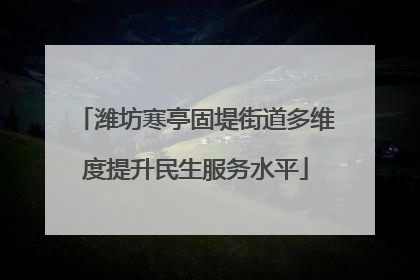 潍坊寒亭固堤街道多维度提升民生服务水平