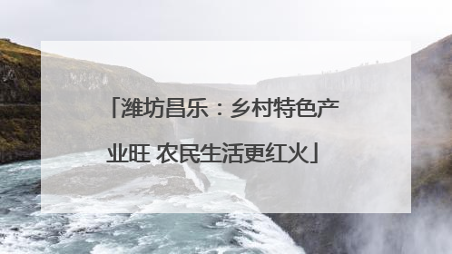 潍坊昌乐：乡村特色产业旺 农民生活更红火