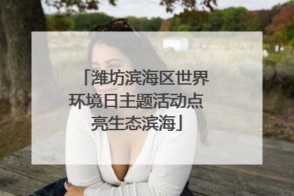 潍坊滨海区世界环境日主题活动点亮生态滨海