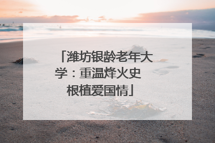 潍坊银龄老年大学：重温烽火史 根植爱国情