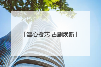 潜心授艺 古剧焕新