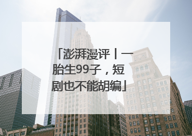 澎湃漫评丨一胎生99子，短剧也不能胡编