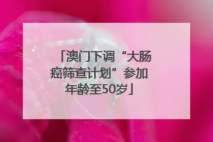 澳门下调“大肠癌筛查计划”参加年龄至50岁