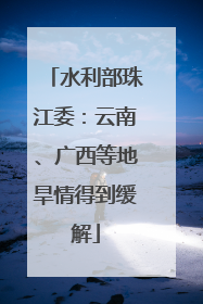 水利部珠江委：云南、广西等地旱情得到缓解