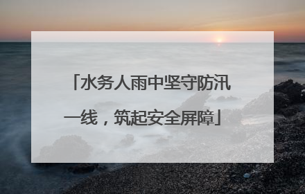 水务人雨中坚守防汛一线，筑起安全屏障