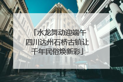 水龙舞动迎端午 四川达州石桥古镇让千年民俗焕新彩