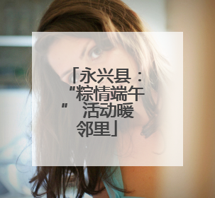 永兴县：“粽情端午” 活动暖邻里