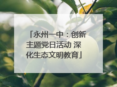 永州一中：创新主题党日活动 深化生态文明教育