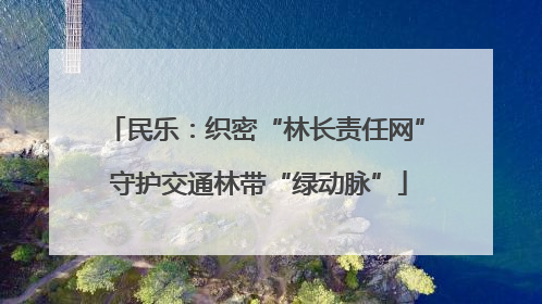 民乐：织密“林长责任网” 守护交通林带“绿动脉”