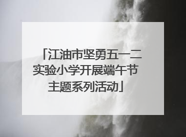 江油市坚勇五一二实验小学开展端午节主题系列活动