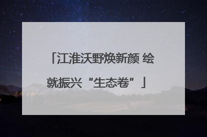 江淮沃野焕新颜 绘就振兴“生态卷”