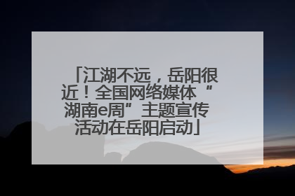 江湖不远，岳阳很近！全国网络媒体“湖南e周”主题宣传活动在岳阳启动