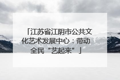 江苏省江阴市公共文化艺术发展中心：带动全民“艺起来”