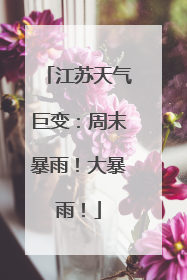江苏天气巨变：周末暴雨！大暴雨！