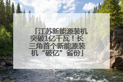 江苏新能源装机突破1亿千瓦！长三角首个新能源装机“破亿”省份