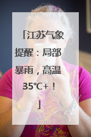 江苏气象提醒：局部暴雨，高温35℃+！