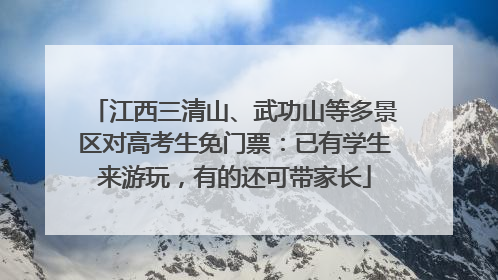 江西三清山、武功山等多景区对高考生免门票：已有学生来游玩，有的还可带家长