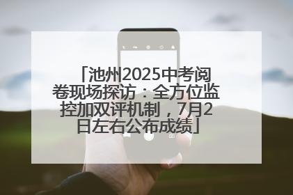 池州2025中考阅卷现场探访：全方位监控加双评机制，7月2日左右公布成绩