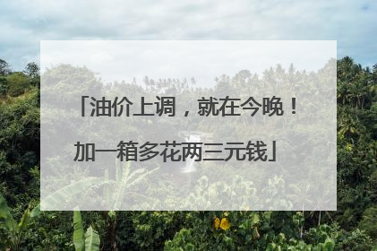 油价上调，就在今晚！加一箱多花两三元钱