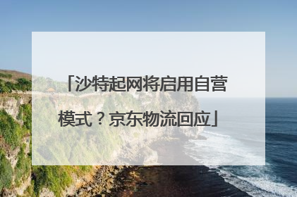 沙特起网将启用自营模式？京东物流回应