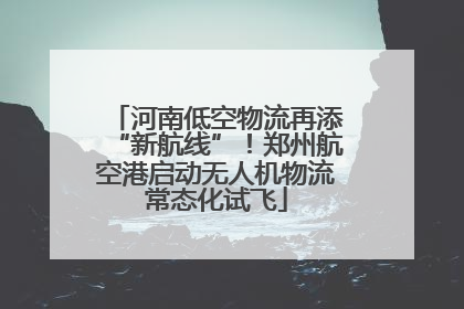 河南低空物流再添“新航线”！郑州航空港启动无人机物流常态化试飞