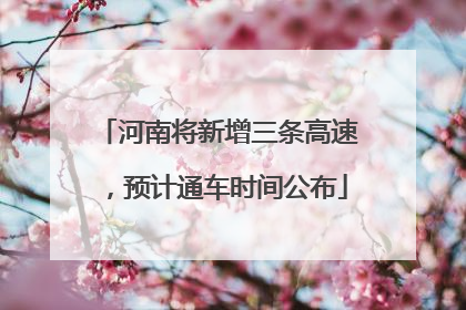 河南将新增三条高速，预计通车时间公布
