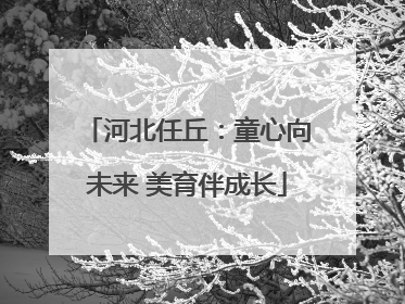 河北任丘：童心向未来 美育伴成长