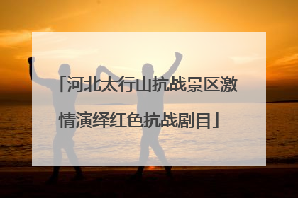 河北太行山抗战景区激情演绎红色抗战剧目