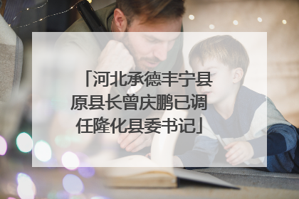河北承德丰宁县原县长曾庆鹏已调任隆化县委书记