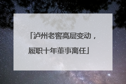 泸州老窖高层变动，履职十年董事离任
