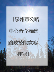 泉州市公路中心勇夺福建路政技能竞赛桂冠