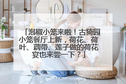 泡椒小笼来啦！古猗园小笼餐厅上新，荷花、荷叶、藕带、莲子做的荷花宴也来尝一下？